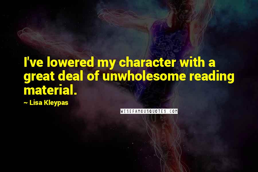 Lisa Kleypas Quotes: I've lowered my character with a great deal of unwholesome reading material.