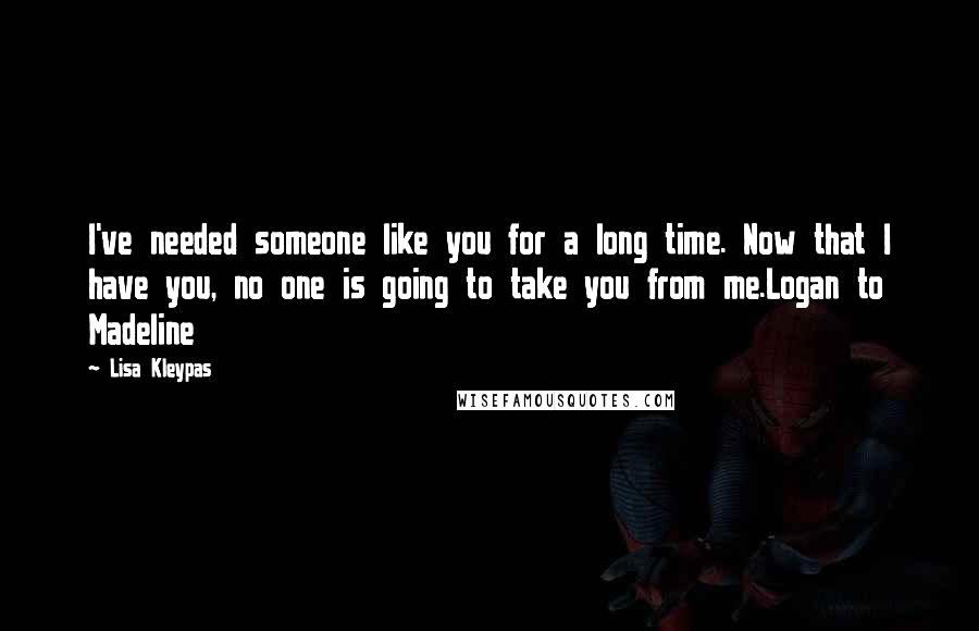 Lisa Kleypas Quotes: I've needed someone like you for a long time. Now that I have you, no one is going to take you from me.Logan to Madeline