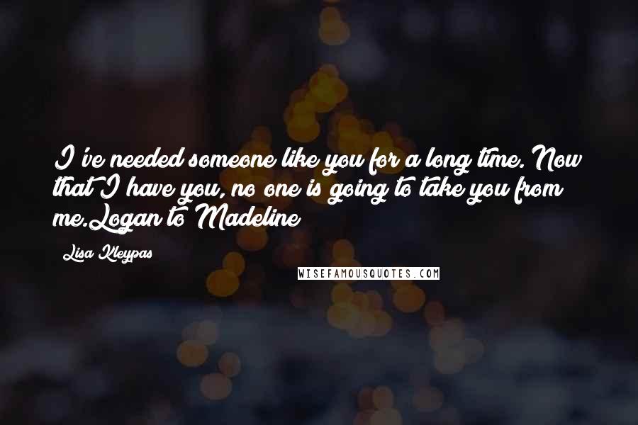 Lisa Kleypas Quotes: I've needed someone like you for a long time. Now that I have you, no one is going to take you from me.Logan to Madeline