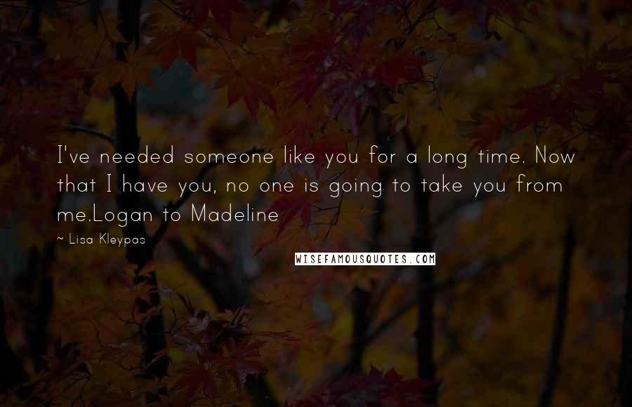 Lisa Kleypas Quotes: I've needed someone like you for a long time. Now that I have you, no one is going to take you from me.Logan to Madeline