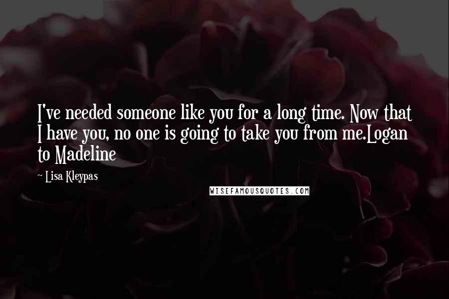 Lisa Kleypas Quotes: I've needed someone like you for a long time. Now that I have you, no one is going to take you from me.Logan to Madeline