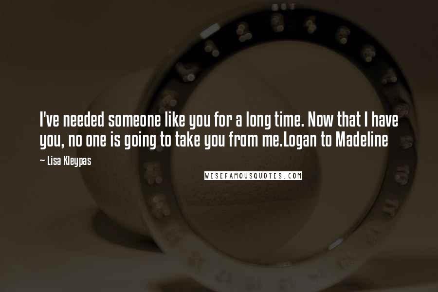 Lisa Kleypas Quotes: I've needed someone like you for a long time. Now that I have you, no one is going to take you from me.Logan to Madeline