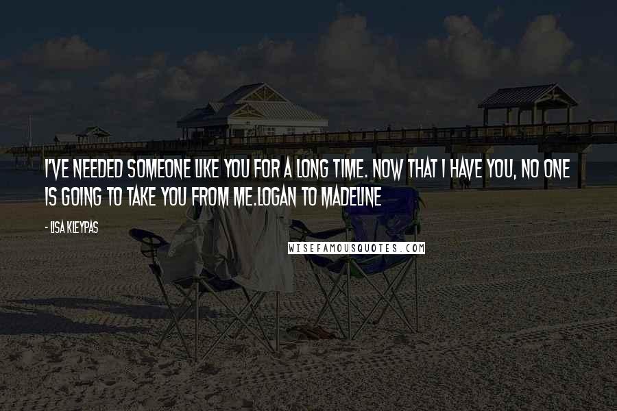 Lisa Kleypas Quotes: I've needed someone like you for a long time. Now that I have you, no one is going to take you from me.Logan to Madeline