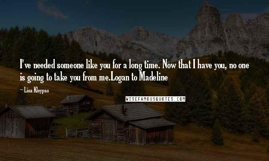 Lisa Kleypas Quotes: I've needed someone like you for a long time. Now that I have you, no one is going to take you from me.Logan to Madeline