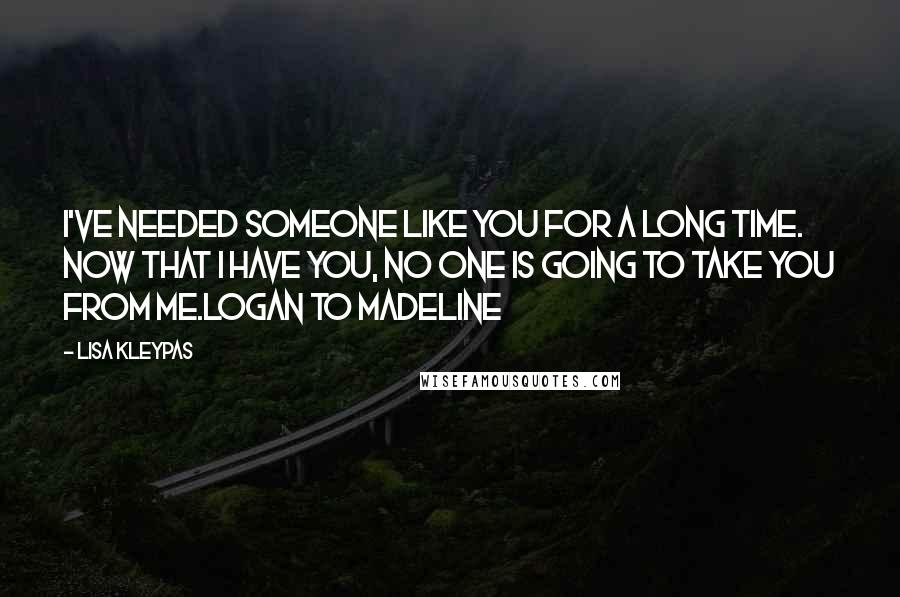 Lisa Kleypas Quotes: I've needed someone like you for a long time. Now that I have you, no one is going to take you from me.Logan to Madeline