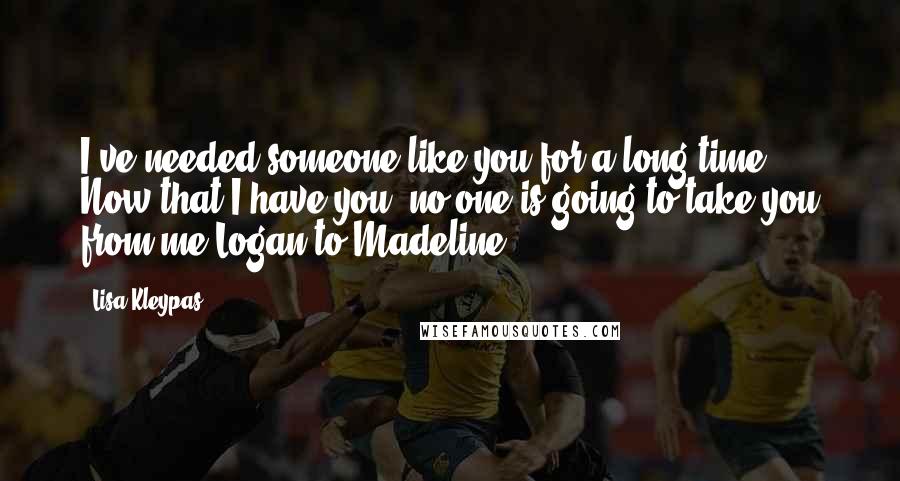 Lisa Kleypas Quotes: I've needed someone like you for a long time. Now that I have you, no one is going to take you from me.Logan to Madeline