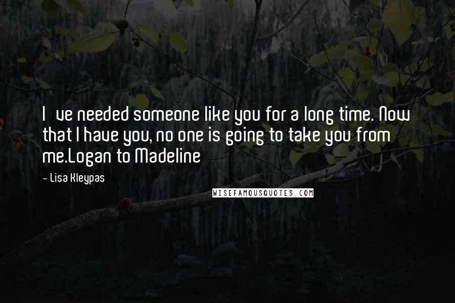 Lisa Kleypas Quotes: I've needed someone like you for a long time. Now that I have you, no one is going to take you from me.Logan to Madeline