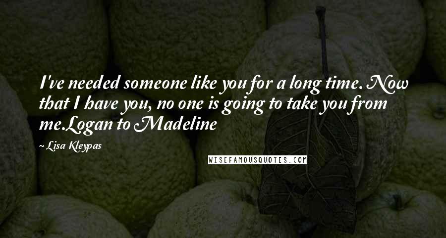 Lisa Kleypas Quotes: I've needed someone like you for a long time. Now that I have you, no one is going to take you from me.Logan to Madeline