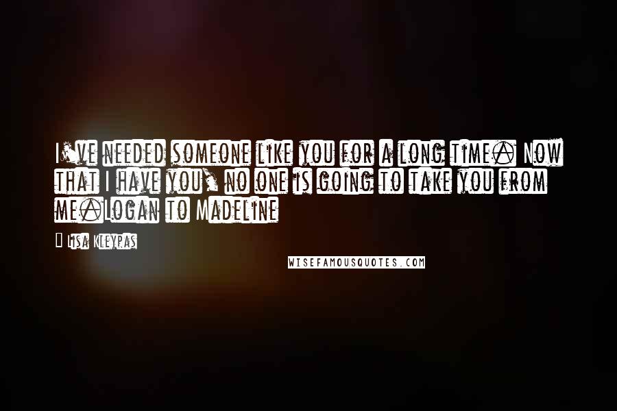 Lisa Kleypas Quotes: I've needed someone like you for a long time. Now that I have you, no one is going to take you from me.Logan to Madeline