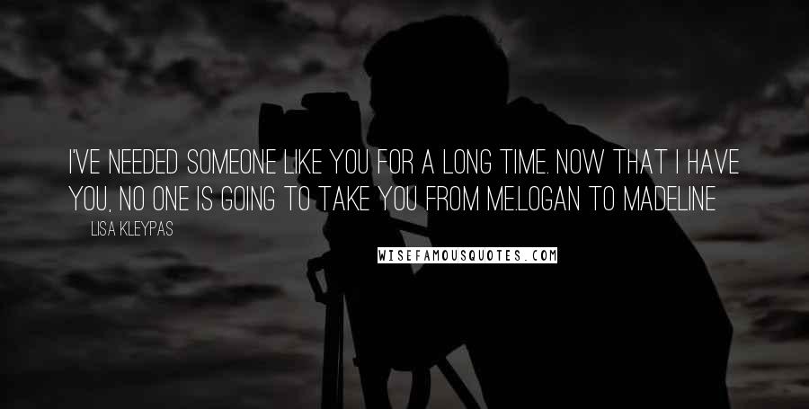 Lisa Kleypas Quotes: I've needed someone like you for a long time. Now that I have you, no one is going to take you from me.Logan to Madeline