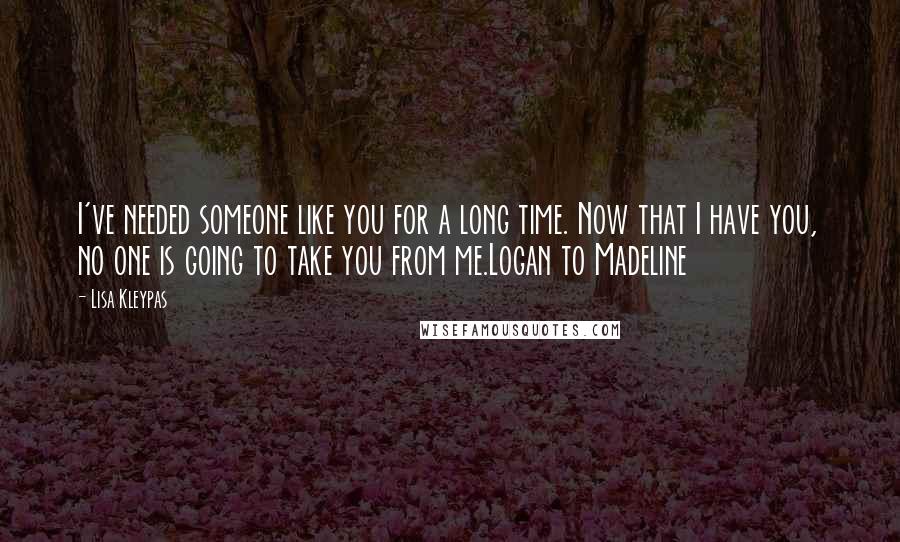 Lisa Kleypas Quotes: I've needed someone like you for a long time. Now that I have you, no one is going to take you from me.Logan to Madeline