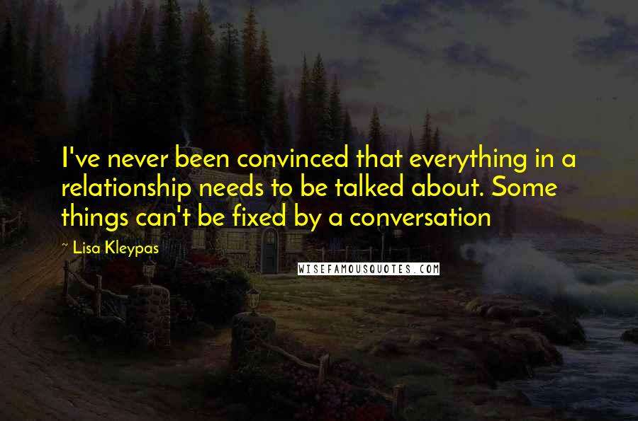 Lisa Kleypas Quotes: I've never been convinced that everything in a relationship needs to be talked about. Some things can't be fixed by a conversation