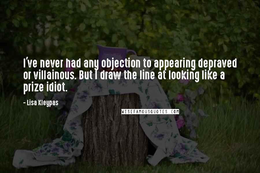 Lisa Kleypas Quotes: I've never had any objection to appearing depraved or villainous. But I draw the line at looking like a prize idiot.