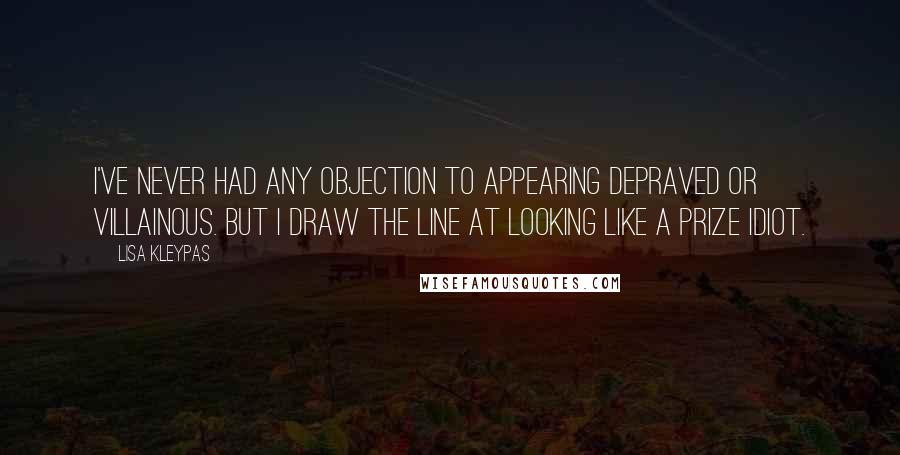 Lisa Kleypas Quotes: I've never had any objection to appearing depraved or villainous. But I draw the line at looking like a prize idiot.