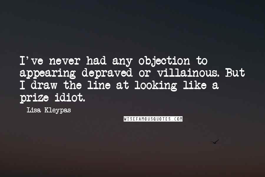 Lisa Kleypas Quotes: I've never had any objection to appearing depraved or villainous. But I draw the line at looking like a prize idiot.