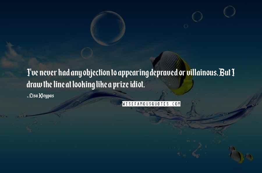 Lisa Kleypas Quotes: I've never had any objection to appearing depraved or villainous. But I draw the line at looking like a prize idiot.