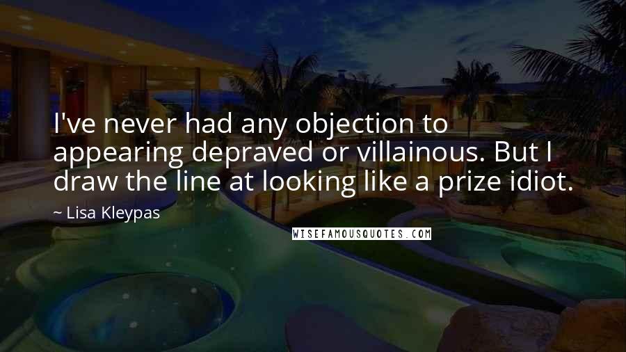 Lisa Kleypas Quotes: I've never had any objection to appearing depraved or villainous. But I draw the line at looking like a prize idiot.
