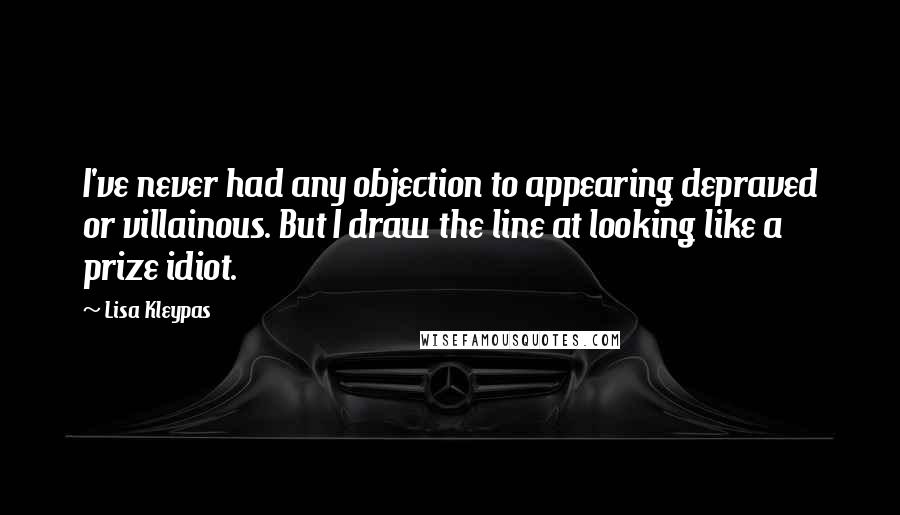 Lisa Kleypas Quotes: I've never had any objection to appearing depraved or villainous. But I draw the line at looking like a prize idiot.