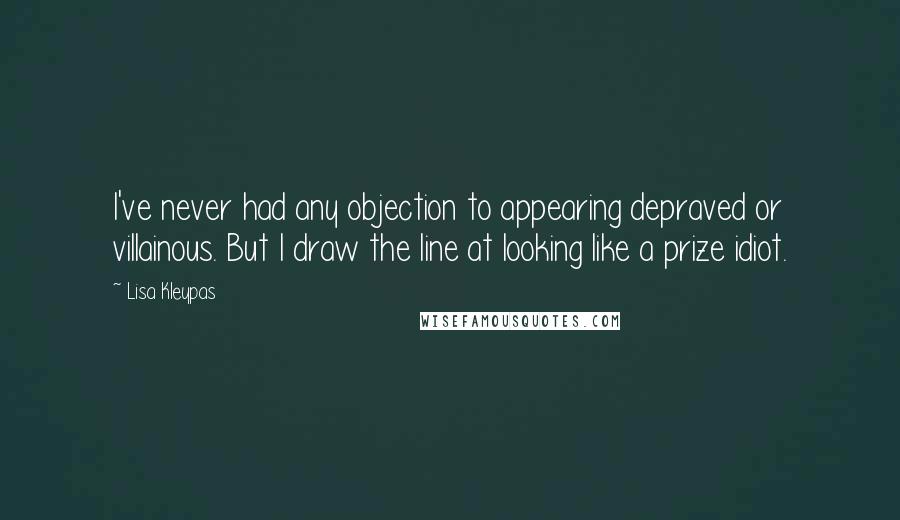 Lisa Kleypas Quotes: I've never had any objection to appearing depraved or villainous. But I draw the line at looking like a prize idiot.