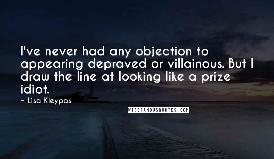 Lisa Kleypas Quotes: I've never had any objection to appearing depraved or villainous. But I draw the line at looking like a prize idiot.