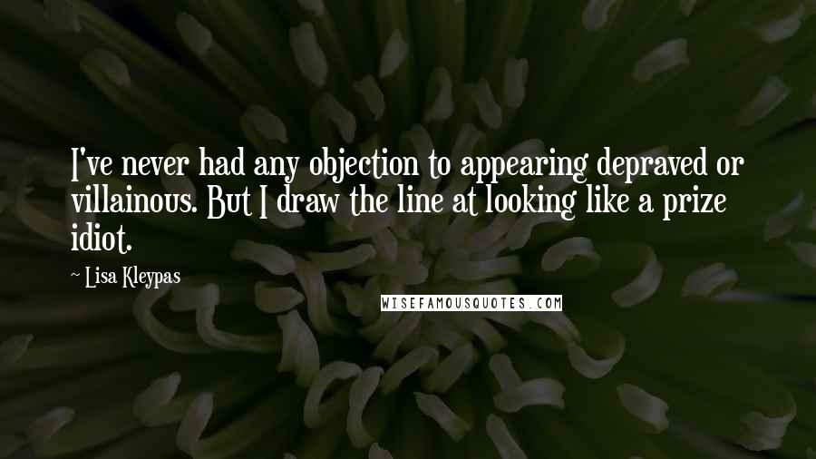 Lisa Kleypas Quotes: I've never had any objection to appearing depraved or villainous. But I draw the line at looking like a prize idiot.