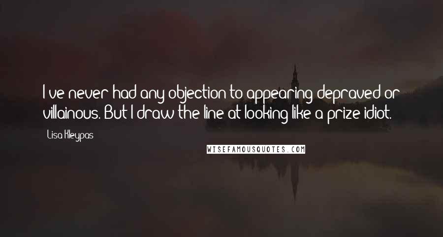 Lisa Kleypas Quotes: I've never had any objection to appearing depraved or villainous. But I draw the line at looking like a prize idiot.