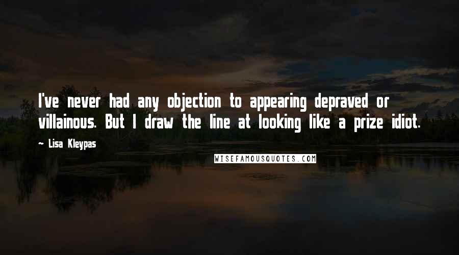 Lisa Kleypas Quotes: I've never had any objection to appearing depraved or villainous. But I draw the line at looking like a prize idiot.