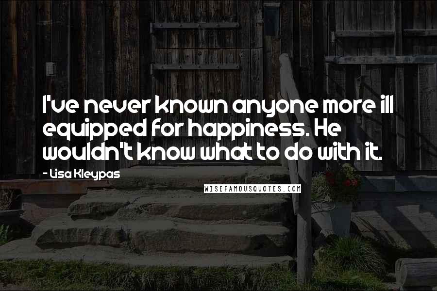 Lisa Kleypas Quotes: I've never known anyone more ill equipped for happiness. He wouldn't know what to do with it.