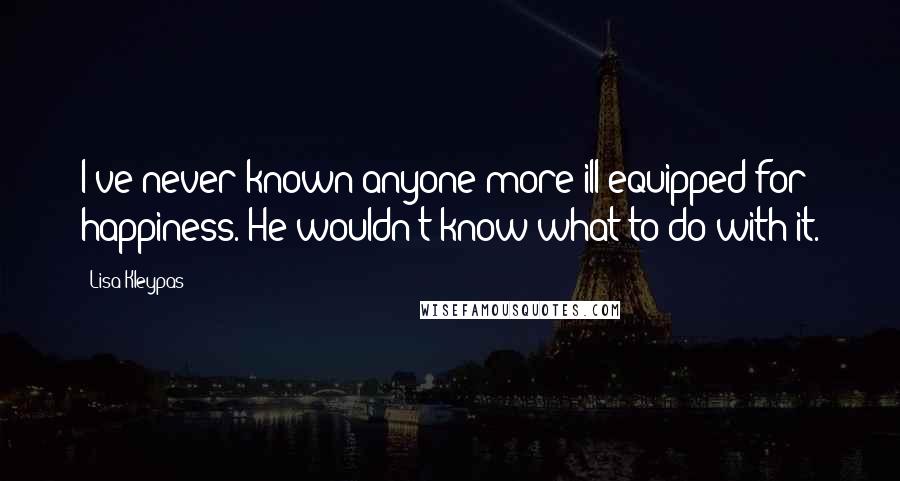 Lisa Kleypas Quotes: I've never known anyone more ill equipped for happiness. He wouldn't know what to do with it.