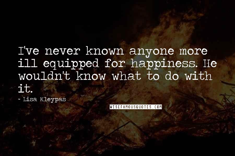 Lisa Kleypas Quotes: I've never known anyone more ill equipped for happiness. He wouldn't know what to do with it.