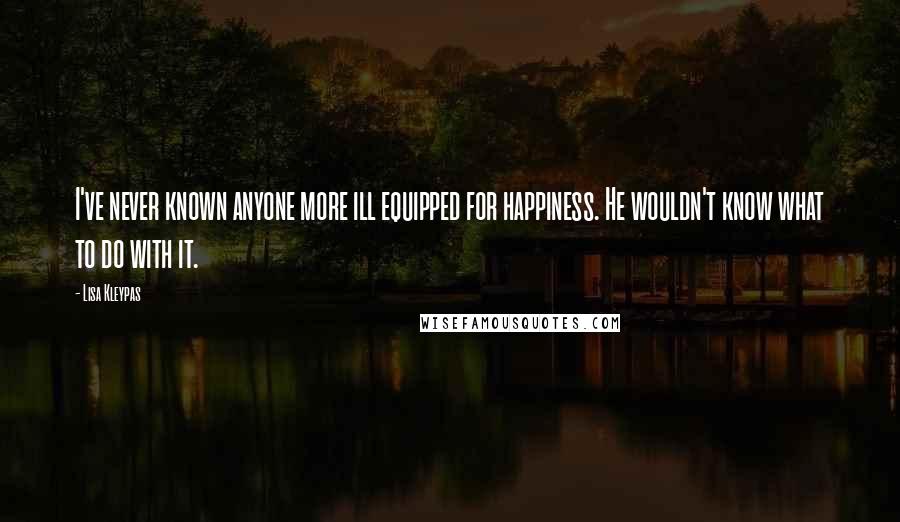 Lisa Kleypas Quotes: I've never known anyone more ill equipped for happiness. He wouldn't know what to do with it.