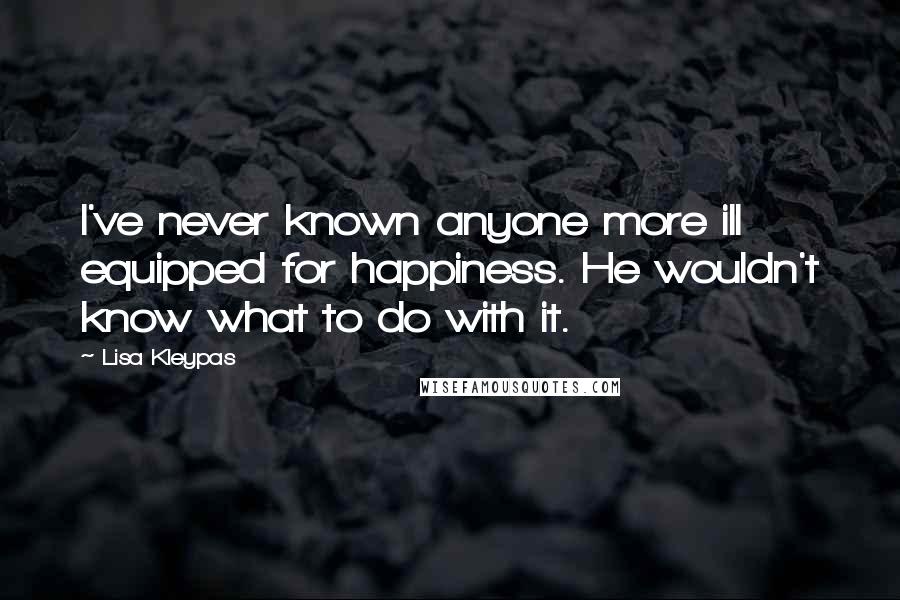 Lisa Kleypas Quotes: I've never known anyone more ill equipped for happiness. He wouldn't know what to do with it.