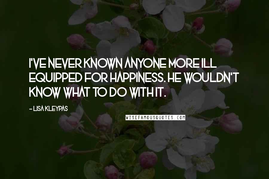 Lisa Kleypas Quotes: I've never known anyone more ill equipped for happiness. He wouldn't know what to do with it.