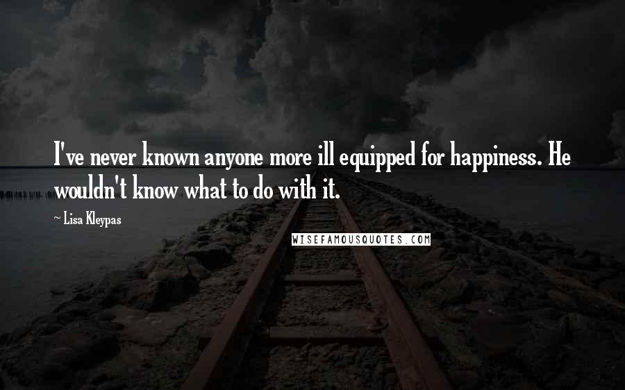 Lisa Kleypas Quotes: I've never known anyone more ill equipped for happiness. He wouldn't know what to do with it.