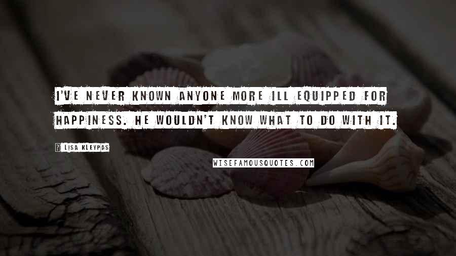 Lisa Kleypas Quotes: I've never known anyone more ill equipped for happiness. He wouldn't know what to do with it.