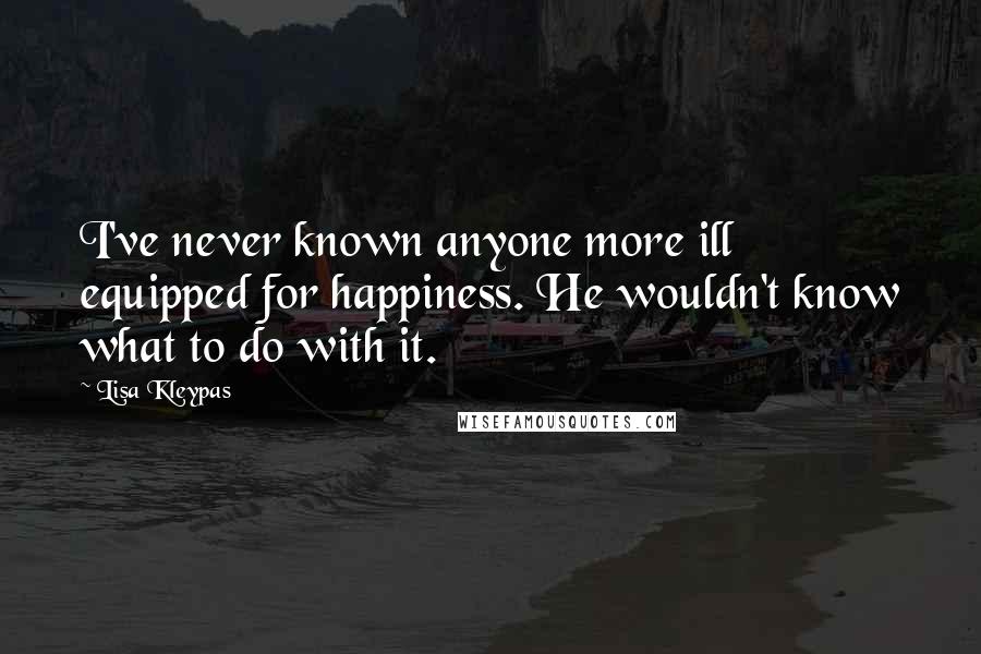 Lisa Kleypas Quotes: I've never known anyone more ill equipped for happiness. He wouldn't know what to do with it.