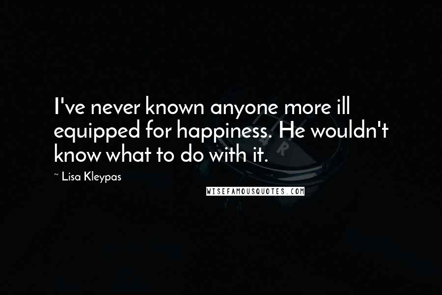 Lisa Kleypas Quotes: I've never known anyone more ill equipped for happiness. He wouldn't know what to do with it.