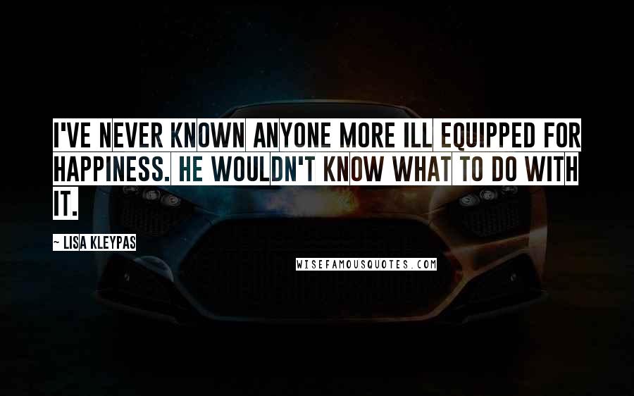 Lisa Kleypas Quotes: I've never known anyone more ill equipped for happiness. He wouldn't know what to do with it.
