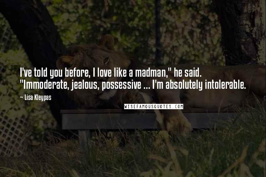 Lisa Kleypas Quotes: I've told you before, I love like a madman," he said. "Immoderate, jealous, possessive ... I'm absolutely intolerable.