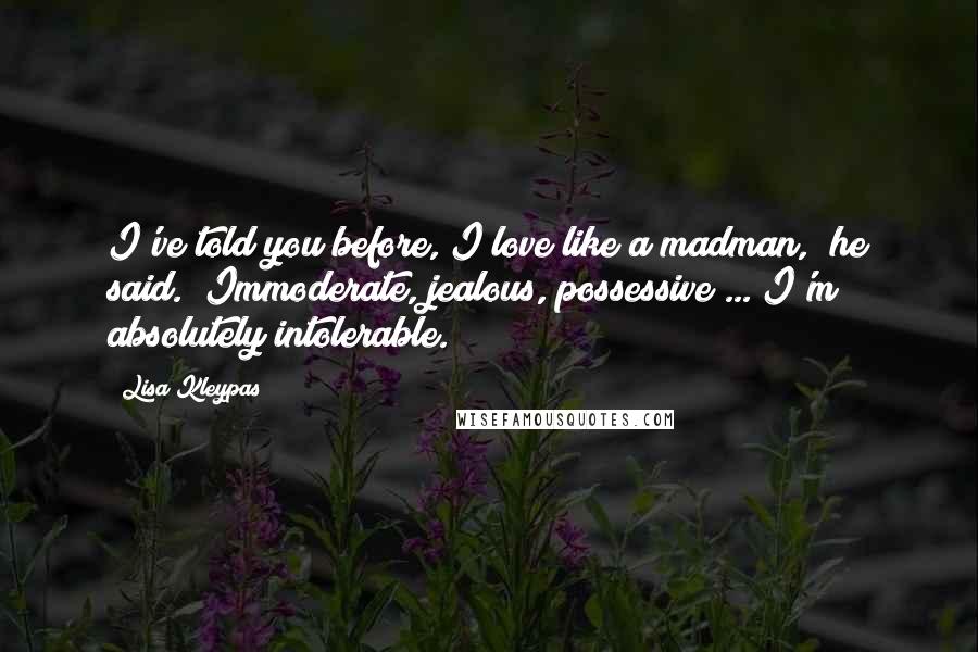 Lisa Kleypas Quotes: I've told you before, I love like a madman," he said. "Immoderate, jealous, possessive ... I'm absolutely intolerable.