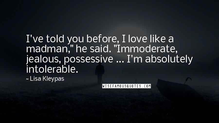 Lisa Kleypas Quotes: I've told you before, I love like a madman," he said. "Immoderate, jealous, possessive ... I'm absolutely intolerable.