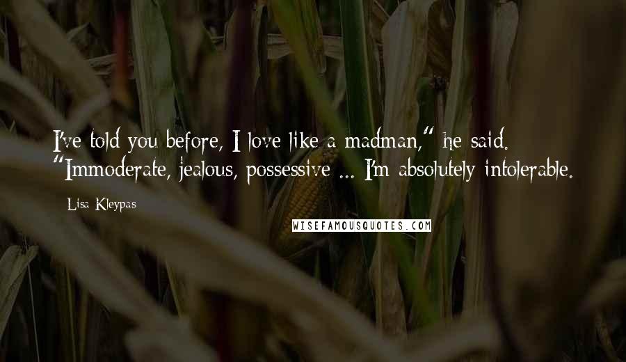 Lisa Kleypas Quotes: I've told you before, I love like a madman," he said. "Immoderate, jealous, possessive ... I'm absolutely intolerable.