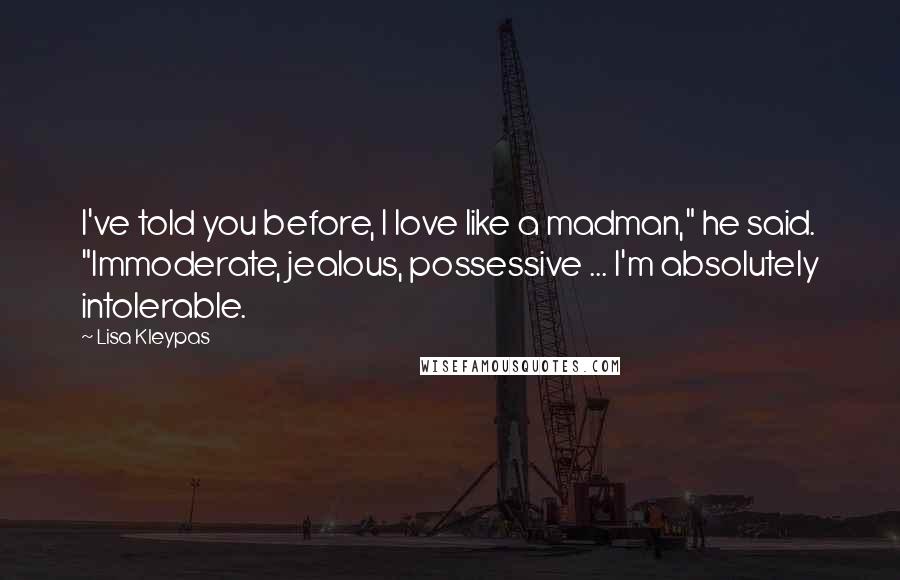 Lisa Kleypas Quotes: I've told you before, I love like a madman," he said. "Immoderate, jealous, possessive ... I'm absolutely intolerable.