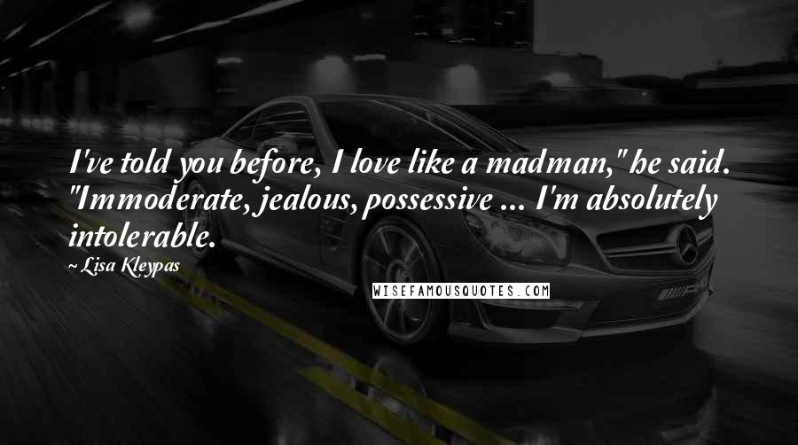 Lisa Kleypas Quotes: I've told you before, I love like a madman," he said. "Immoderate, jealous, possessive ... I'm absolutely intolerable.