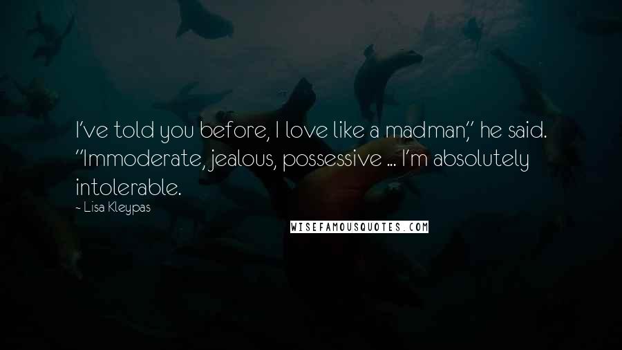 Lisa Kleypas Quotes: I've told you before, I love like a madman," he said. "Immoderate, jealous, possessive ... I'm absolutely intolerable.