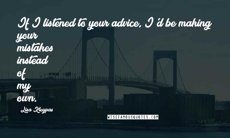 Lisa Kleypas Quotes: If I listened to your advice, I'd be making your mistakes instead of my own.