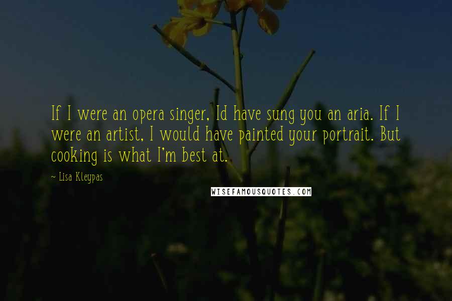 Lisa Kleypas Quotes: If I were an opera singer, Id have sung you an aria. If I were an artist, I would have painted your portrait. But cooking is what I'm best at.