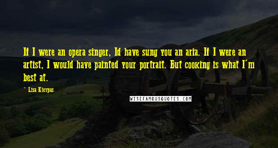 Lisa Kleypas Quotes: If I were an opera singer, Id have sung you an aria. If I were an artist, I would have painted your portrait. But cooking is what I'm best at.