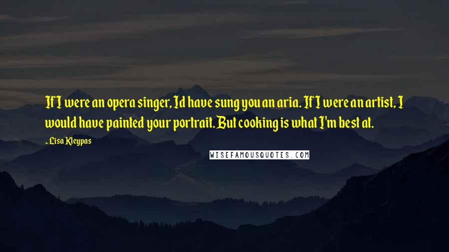 Lisa Kleypas Quotes: If I were an opera singer, Id have sung you an aria. If I were an artist, I would have painted your portrait. But cooking is what I'm best at.