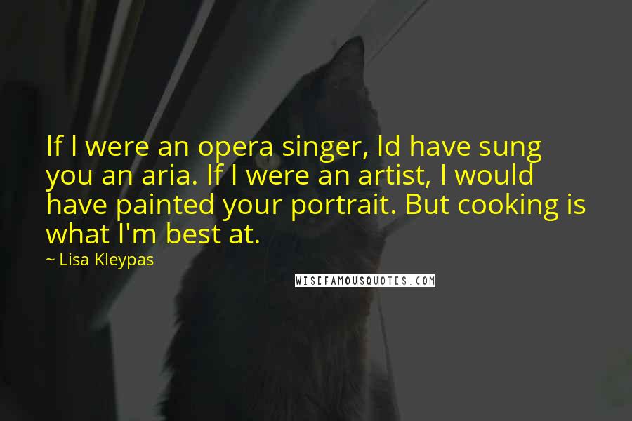 Lisa Kleypas Quotes: If I were an opera singer, Id have sung you an aria. If I were an artist, I would have painted your portrait. But cooking is what I'm best at.